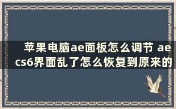 苹果电脑ae面板怎么调节 aecs6界面乱了怎么恢复到原来的